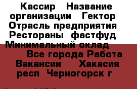 Кассир › Название организации ­ Гектор › Отрасль предприятия ­ Рестораны, фастфуд › Минимальный оклад ­ 13 000 - Все города Работа » Вакансии   . Хакасия респ.,Черногорск г.